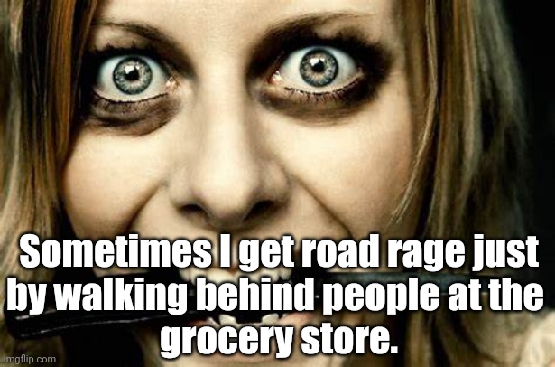 Road Rage | Sometimes I get road rage just
by walking behind people at the 
grocery store. | image tagged in angry,road rage,funny | made w/ Imgflip meme maker