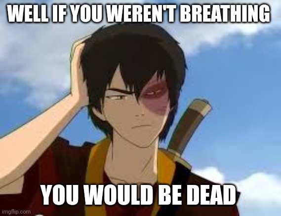 WELL IF YOU WEREN'T BREATHING YOU WOULD BE DEAD | image tagged in thinkingzuko | made w/ Imgflip meme maker