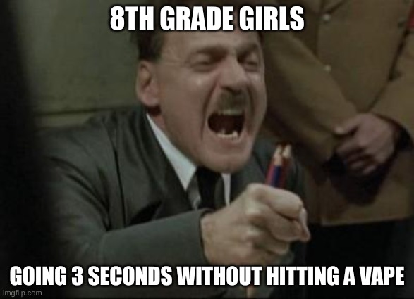 TRY NOT TO VAPE CHALLENGE!! *impossible* *got lung cancer* | 8TH GRADE GIRLS; GOING 3 SECONDS WITHOUT HITTING A VAPE | image tagged in angry hitler untergang pencils,vape,you have been eternally cursed for reading the tags | made w/ Imgflip meme maker