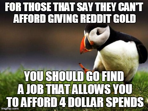Unpopular Opinion Puffin | FOR THOSE THAT SAY THEY CAN'T AFFORD GIVING REDDIT GOLD YOU SHOULD GO FIND A JOB THAT ALLOWS YOU TO AFFORD 4 DOLLAR SPENDS | image tagged in memes,unpopular opinion puffin,AdviceAnimals | made w/ Imgflip meme maker
