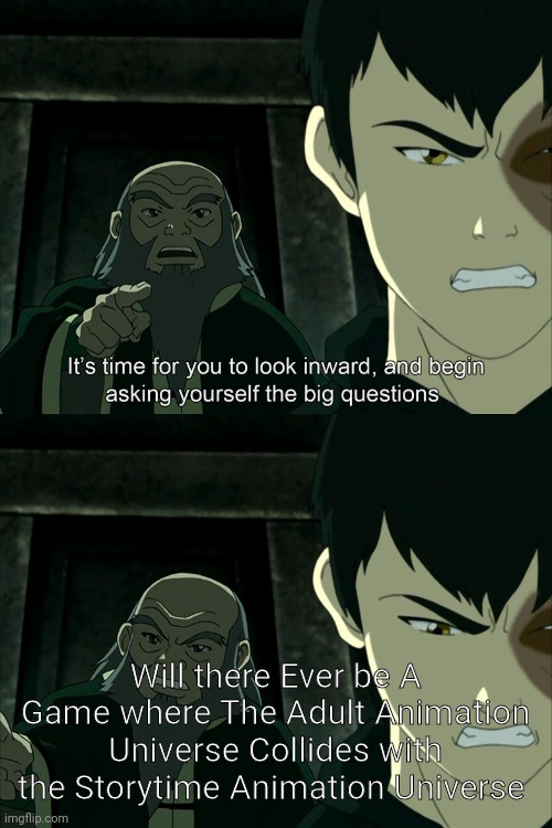 It's Time To Start Asking Yourself The Big Questions Meme | Will there Ever be A Game where The Adult Animation Universe Collides with the Storytime Animation Universe | image tagged in it's time to start asking yourself the big questions meme,video games,animation,youtube | made w/ Imgflip meme maker