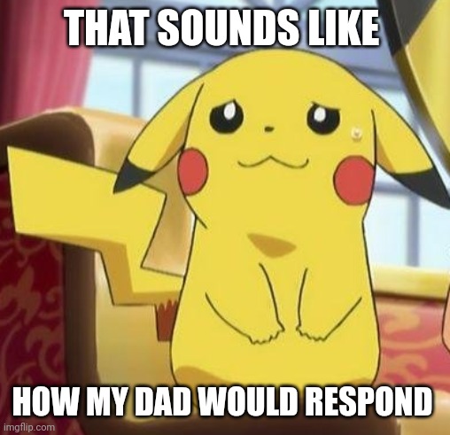 THAT SOUNDS LIKE HOW MY DAD WOULD RESPOND | image tagged in pikachu's really | made w/ Imgflip meme maker