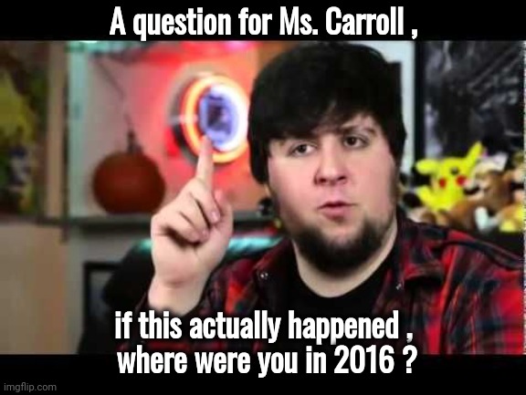 An answer is not coming anytime soon | A question for Ms. Carroll , if this actually happened ,
 where were you in 2016 ? | image tagged in question,election 2016,important,well yes but actually no,shut up and take my money,hypocrisy | made w/ Imgflip meme maker