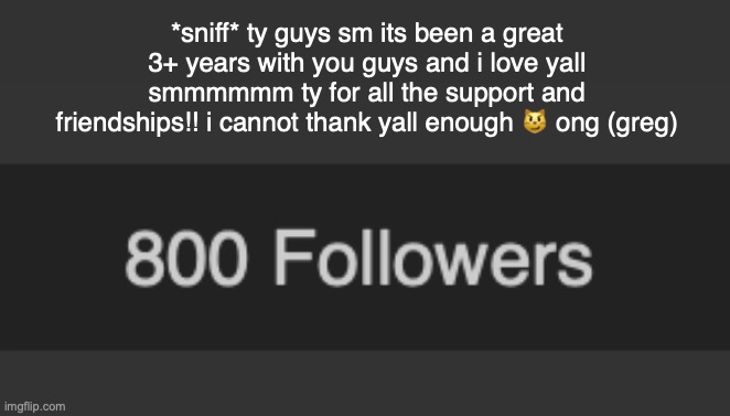 *sniff* ty guys sm its been a great 3+ years with you guys and i love yall smmmmmm ty for all the support and friendships!! i cannot thank yall enough 😼 ong (greg) | made w/ Imgflip meme maker