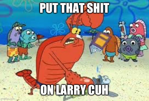 Living like larry | PUT THAT SHIT; ON LARRY CUH | image tagged in gangsta | made w/ Imgflip meme maker