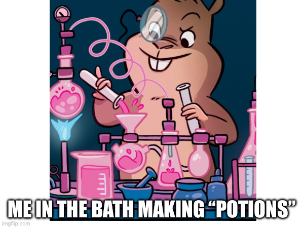 Pretty true tho | ME IN THE BATH MAKING “POTIONS” | image tagged in funny,funny memes | made w/ Imgflip meme maker
