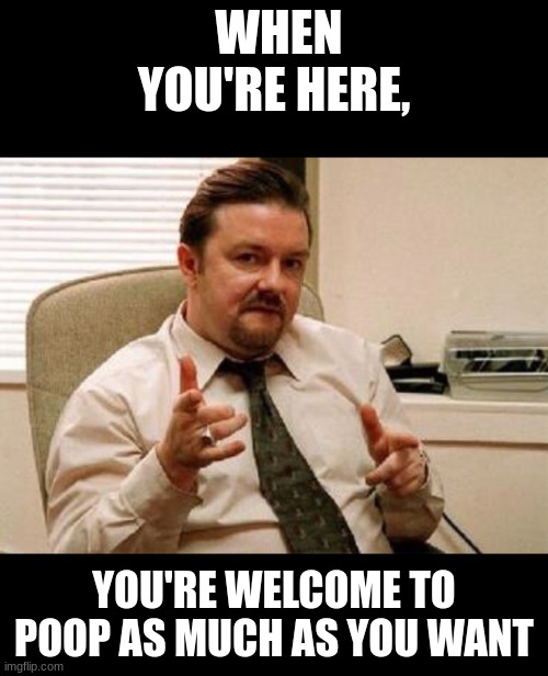 The Office British | WHEN YOU'RE HERE, YOU'RE WELCOME TO POOP AS MUCH AS YOU WANT | image tagged in the office british | made w/ Imgflip meme maker