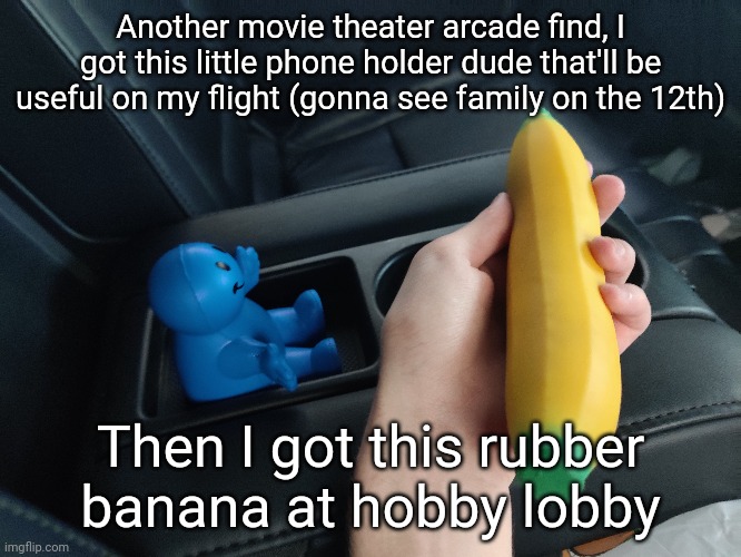 and I have 8,000 points left over so I'll probably spend those on a light up sign if they have the one I want next time. | Another movie theater arcade find, I got this little phone holder dude that'll be useful on my flight (gonna see family on the 12th); Then I got this rubber banana at hobby lobby | made w/ Imgflip meme maker