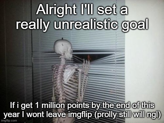 Waiting Skeleton | Alright I'll set a really unrealistic goal; If i get 1 million points by the end of this year I wont leave imgflip (prolly still will ngl) | image tagged in waiting skeleton | made w/ Imgflip meme maker