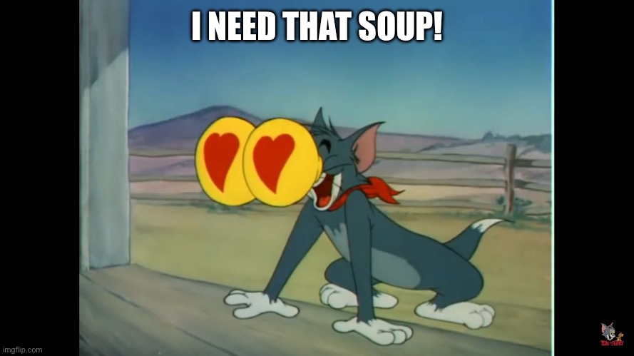 Tom heart eyes | I NEED THAT SOUP! | image tagged in tom heart eyes | made w/ Imgflip meme maker