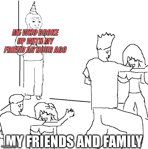 It’s too true | ME WHO BROKE UP WITH MY FRIEND AN HOUR AGO; MY FRIENDS AND FAMILY | image tagged in they don't know,friends | made w/ Imgflip meme maker
