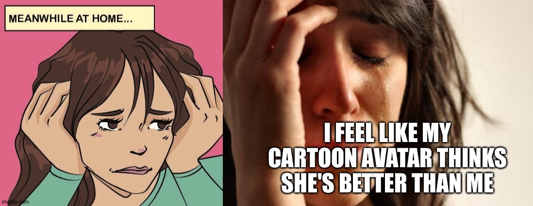 I FEEL LIKE MY CARTOON AVATAR THINKS SHE'S BETTER THAN ME | image tagged in memes,first world problems | made w/ Imgflip meme maker