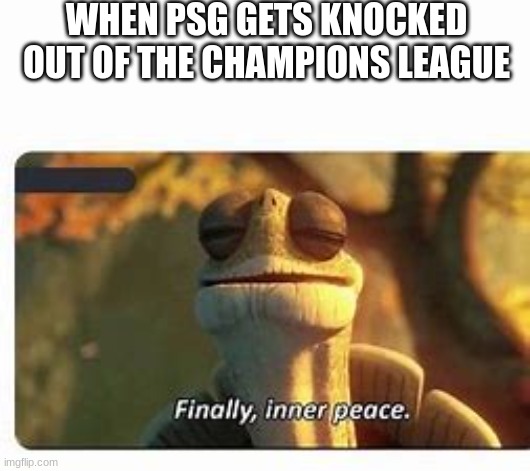 Finally, inner peace. | WHEN PSG GETS KNOCKED OUT OF THE CHAMPIONS LEAGUE | image tagged in finally inner peace | made w/ Imgflip meme maker