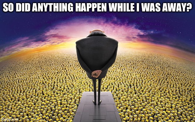Like after corrupts leaving | SO DID ANYTHING HAPPEN WHILE I WAS AWAY? | image tagged in gru standing over minions | made w/ Imgflip meme maker