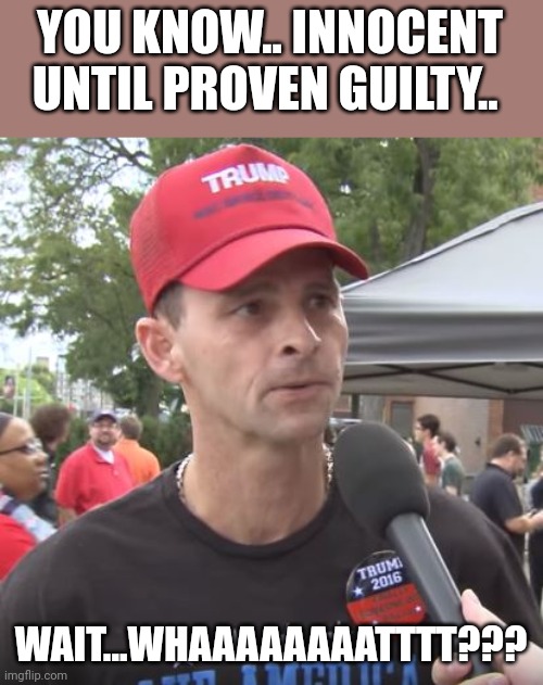 Magawhine | YOU KNOW.. INNOCENT UNTIL PROVEN GUILTY.. WAIT...WHAAAAAAAATTTT??? | image tagged in trump supporter,trump,conservative,republican,donald trump | made w/ Imgflip meme maker
