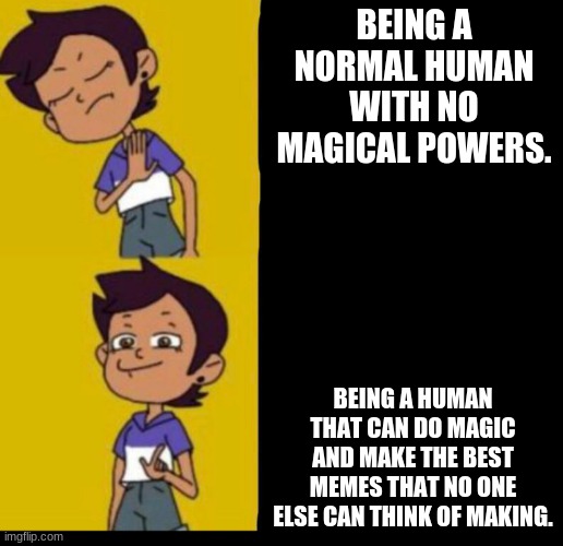 The owl house drake | BEING A NORMAL HUMAN WITH NO MAGICAL POWERS. BEING A HUMAN THAT CAN DO MAGIC AND MAKE THE BEST MEMES THAT NO ONE ELSE CAN THINK OF MAKING. | image tagged in the owl house drake | made w/ Imgflip meme maker