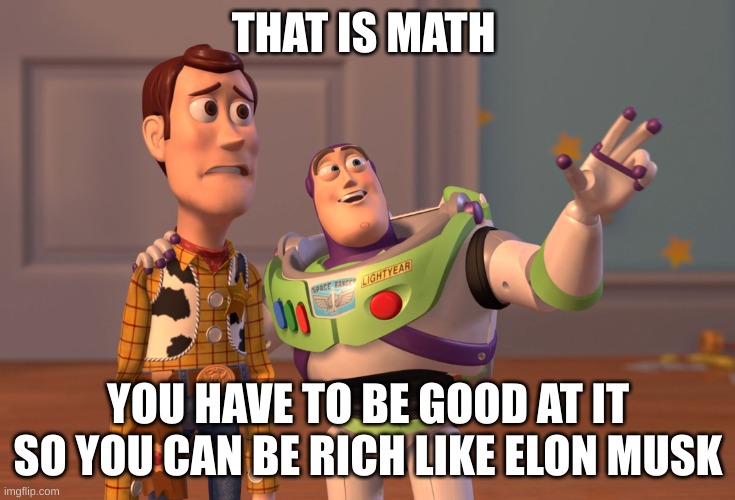 X, X Everywhere | THAT IS MATH; YOU HAVE TO BE GOOD AT IT SO YOU CAN BE RICH LIKE ELON MUSK | image tagged in memes,x x everywhere | made w/ Imgflip meme maker