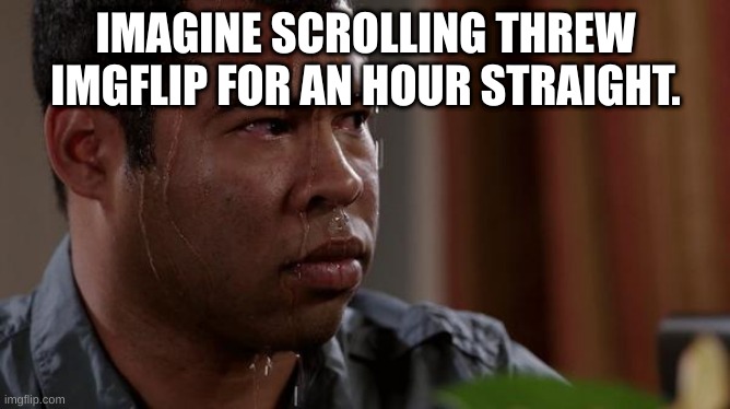 sweating bullets | IMAGINE SCROLLING THREW IMGFLIP FOR AN HOUR STRAIGHT. | image tagged in sweating bullets | made w/ Imgflip meme maker