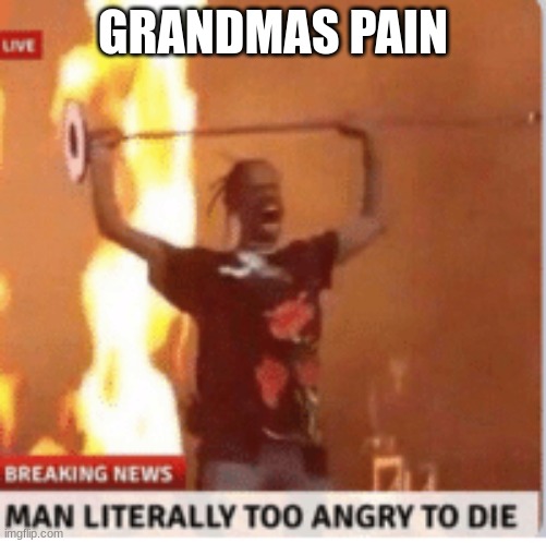 man literally too angery to die | GRANDMAS PAIN | image tagged in man literally too angery to die | made w/ Imgflip meme maker