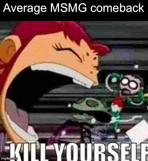 KILL YOURSELF | Average MSMG comeback | image tagged in kill yourself | made w/ Imgflip meme maker