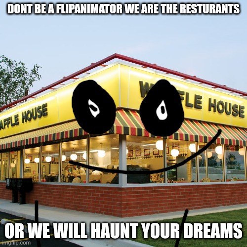 Tiktoks plan to stop the flipanimators | DONT BE A FLIPANIMATOR WE ARE THE RESTURANTS; OR WE WILL HAUNT YOUR DREAMS | image tagged in waffle house | made w/ Imgflip meme maker