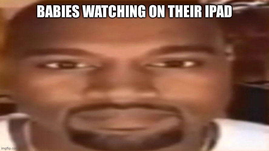 kanye west staring | BABIES WATCHING ON THEIR IPAD | image tagged in kanye west staring | made w/ Imgflip meme maker