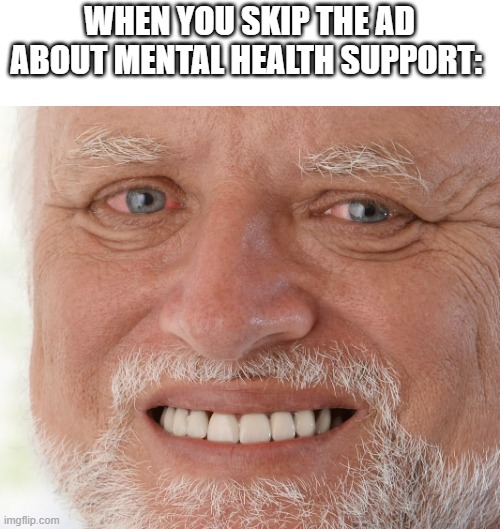 help | WHEN YOU SKIP THE AD ABOUT MENTAL HEALTH SUPPORT: | image tagged in hide the pain harold | made w/ Imgflip meme maker