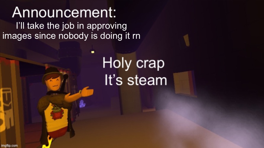 Holy crap it’s an announcement | I’ll take the job in approving images since nobody is doing it rn | image tagged in holy crap it s an announcement | made w/ Imgflip meme maker