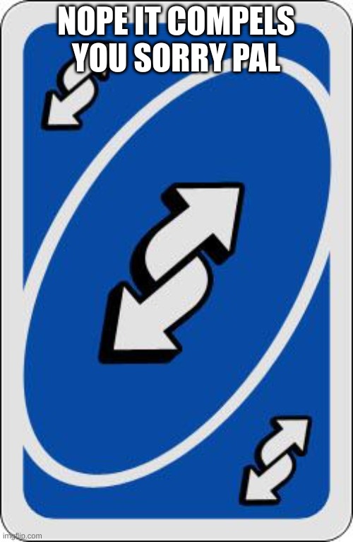 uno reverse card | NOPE IT COMPELS YOU SORRY PAL | image tagged in uno reverse card | made w/ Imgflip meme maker