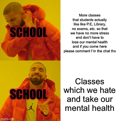 I have a question for schools……..WHY?!?!?!?!?!?!?!??!?!?! | More classes that students actually like like P.E, Library, no exams, etc. so that we have no more stress and don’t have to lose our mental health and if you come here please comment f in the chat thx; SCHOOL; Classes which we hate and take our mental health; SCHOOL | image tagged in memes | made w/ Imgflip meme maker