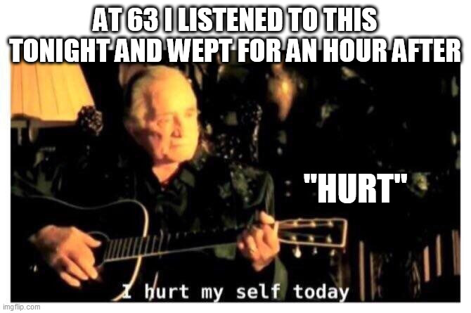 Johnny Cash Hurt | AT 63 I LISTENED TO THIS TONIGHT AND WEPT FOR AN HOUR AFTER; "HURT" | image tagged in johnny cash hurt | made w/ Imgflip meme maker