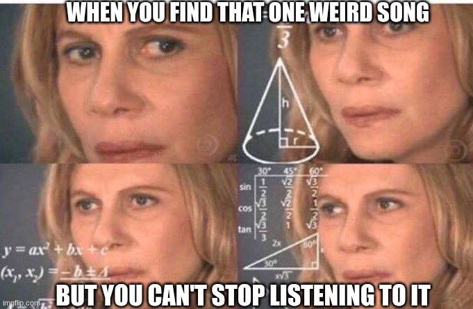 Please tell me I'm not the only one | WHEN YOU FIND THAT ONE WEIRD SONG; BUT YOU CAN'T STOP LISTENING TO IT | image tagged in math lady/confused lady,music,funny memes,weird,pain | made w/ Imgflip meme maker