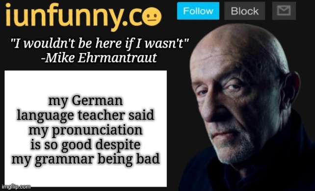 iUnFunny's Mike Ehrmantraut template | my German language teacher said my pronunciation is so good despite my grammar being bad | image tagged in iunfunny's mike ehrmantraut template | made w/ Imgflip meme maker