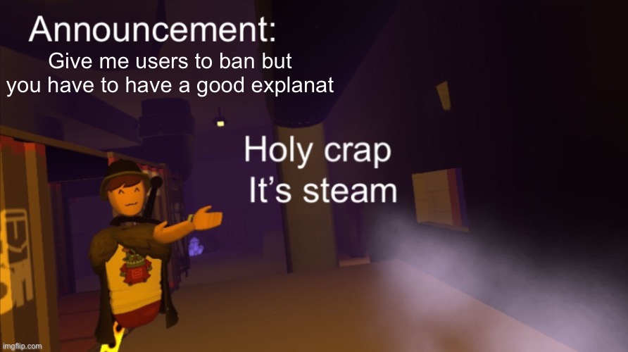 Holy crap it’s an announcement | Give me users to ban but you have to have a good explanation | image tagged in holy crap it s an announcement | made w/ Imgflip meme maker
