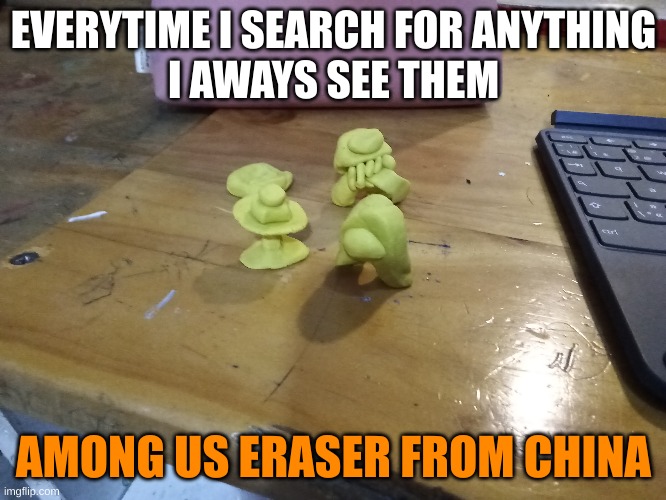 there everywhere | EVERYTIME I SEARCH FOR ANYTHING
I AWAYS SEE THEM; AMONG US ERASER FROM CHINA | image tagged in among us,memes | made w/ Imgflip meme maker