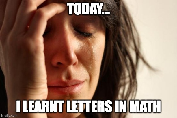 Sad | TODAY... I LEARNT LETTERS IN MATH | image tagged in memes,first world problems | made w/ Imgflip meme maker