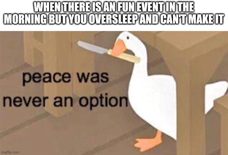 When there is an fun event in the morning but you oversleep and can't make it | WHEN THERE IS AN FUN EVENT IN THE MORNING BUT YOU OVERSLEEP AND CAN'T MAKE IT | image tagged in untitled goose peace was never an option | made w/ Imgflip meme maker