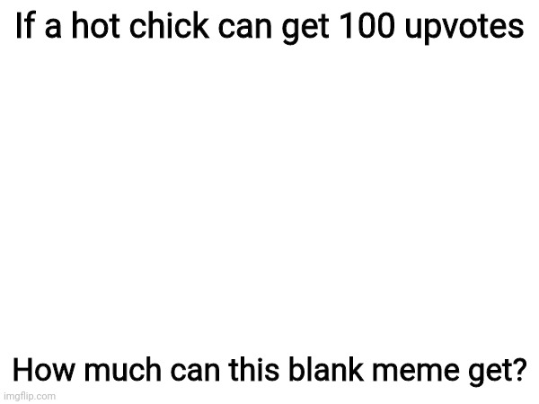 The meme is in your mind | If a hot chick can get 100 upvotes; How much can this blank meme get? | image tagged in blank,blank meme,upvote begging,memes | made w/ Imgflip meme maker
