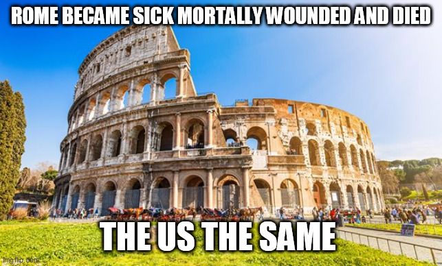 Rome | ROME BECAME SICK MORTALLY WOUNDED AND DIED; THE US THE SAME | image tagged in rome | made w/ Imgflip meme maker