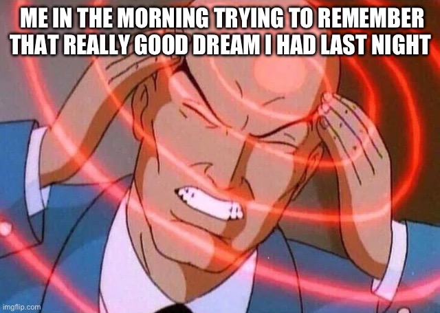 Annoying right | ME IN THE MORNING TRYING TO REMEMBER THAT REALLY GOOD DREAM I HAD LAST NIGHT | image tagged in trying to remember | made w/ Imgflip meme maker