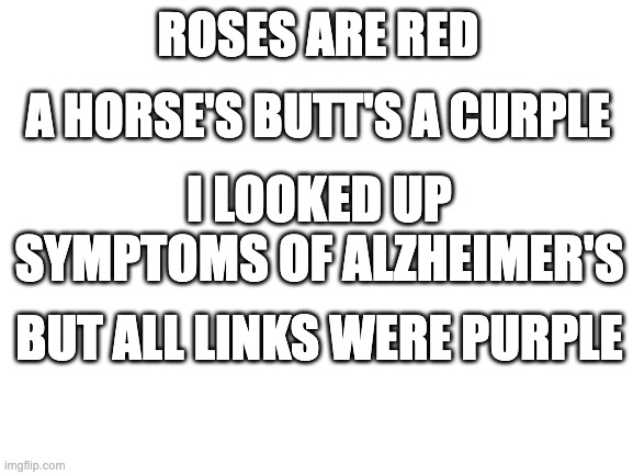It just came to me | ROSES ARE RED; A HORSE'S BUTT'S A CURPLE; I LOOKED UP SYMPTOMS OF ALZHEIMER'S; BUT ALL LINKS WERE PURPLE | image tagged in blank white template,roses are red | made w/ Imgflip meme maker