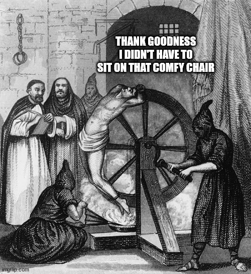 Torture Rack Wheel | THANK GOODNESS I DIDN'T HAVE TO SIT ON THAT COMFY CHAIR | image tagged in torture rack wheel | made w/ Imgflip meme maker