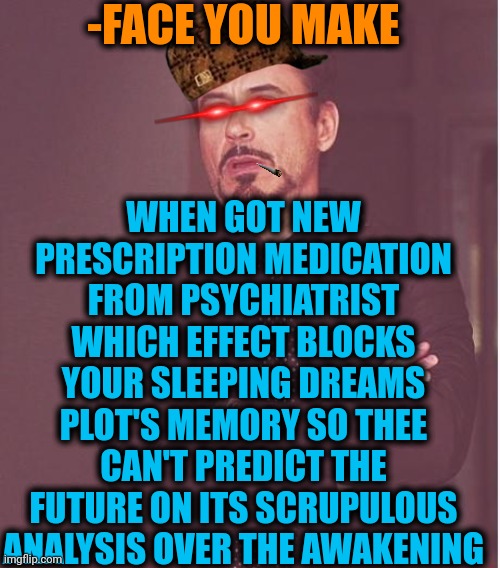-Ahh, team it! | -FACE YOU MAKE; WHEN GOT NEW PRESCRIPTION MEDICATION FROM PSYCHIATRIST WHICH EFFECT BLOCKS YOUR SLEEPING DREAMS PLOT'S MEMORY SO THEE CAN'T PREDICT THE FUTURE ON ITS SCRUPULOUS ANALYSIS OVER THE AWAKENING | image tagged in memes,face you make robert downey jr,hey you going to sleep,bad memory,psychiatrist,prescription | made w/ Imgflip meme maker