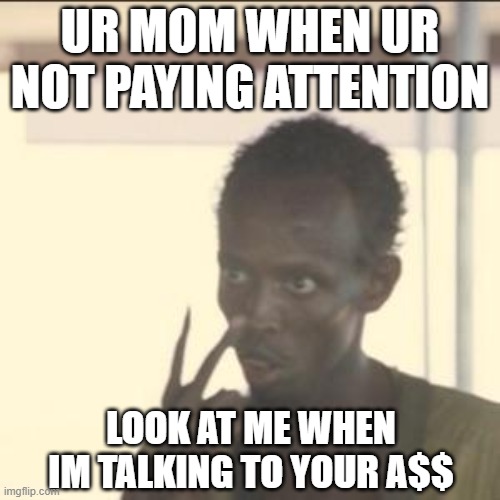 Look At Me | UR MOM WHEN UR NOT PAYING ATTENTION; LOOK AT ME WHEN IM TALKING TO YOUR A$$ | image tagged in memes,look at me | made w/ Imgflip meme maker