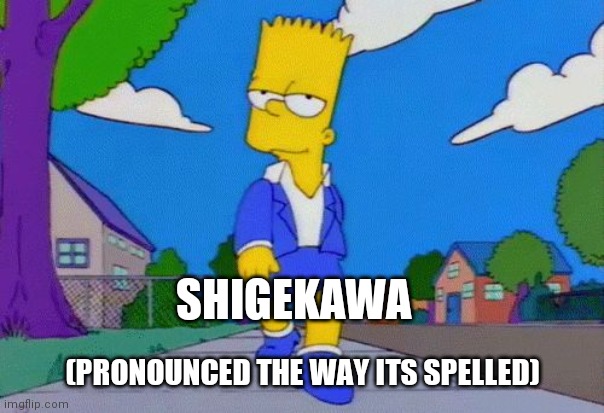 Shigekawa, Joan Shigekawa, Dude | SHIGEKAWA; (PRONOUNCED THE WAY ITS SPELLED) | image tagged in bart simpson strut,kawabunga,teleprompter joe,nailed it | made w/ Imgflip meme maker