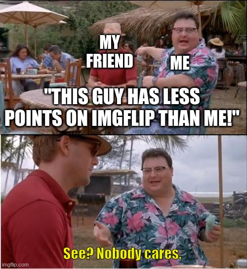 it is always a competition for you! | MY FRIEND; ME; "THIS GUY HAS LESS POINTS ON IMGFLIP THAN ME!"; See? Nobody cares. | image tagged in memes,see nobody cares,relatable,competition | made w/ Imgflip meme maker