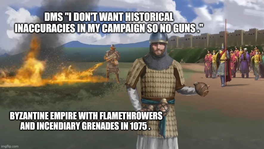 Byzantine Empire Flamethrowers | DMS "I DON'T WANT HISTORICAL INACCURACIES IN MY CAMPAIGN SO NO GUNS ."; BYZANTINE EMPIRE WITH FLAMETHROWERS AND INCENDIARY GRENADES IN 1075 . | image tagged in flamethrower | made w/ Imgflip meme maker