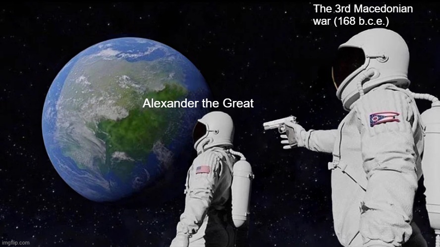 Why Alex The Great is a big failure... | The 3rd Macedonian war (168 b.c.e.); Alexander the Great | image tagged in memes,always has been,history,greece,alexander the great | made w/ Imgflip meme maker