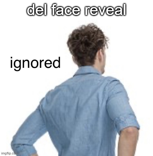 ignored | del face reveal | image tagged in ignored | made w/ Imgflip meme maker