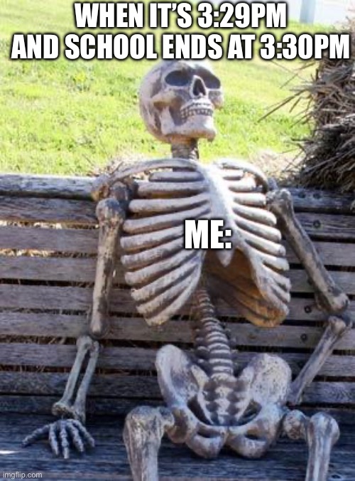 Waiting Skeleton | WHEN IT’S 3:29PM AND SCHOOL ENDS AT 3:30PM; ME: | image tagged in memes,waiting skeleton | made w/ Imgflip meme maker